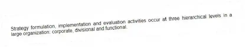Strategy formulation, implementation and evaluation activities occur at three hierarchical levels in a large organization: corporate, divisional and functional.