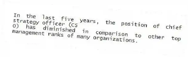 In the last five years, the position of chief strategy officer (CS
O) has diminished in comparison to other top management ranks of many organizations.