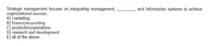 Strategic management focuses on integrating management, ________, and information systems to achieve organizational success.
A) marketing
B) finance/accounting
C) production/operations
D) research and development
E) all of the above
