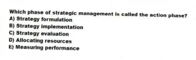 Which phase of strategic management is called the action phase?
A) Strategy formulation
B) Strategy implementation
C) Strategy evaluation
D) Allocating resources
E) Measuring performance