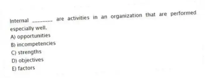 Internal ________ are activities in an organization that are performed especially well.
A) opportunities
B) incompetencies
C) strengths
D) objectives
E) factors