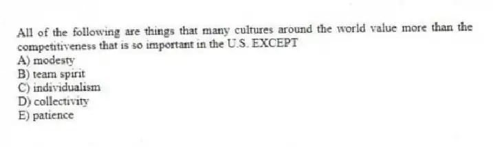 All of the following are things that many cultures around the world value more than the competitiveness that is so important in the U.S. EXCEPT
A) modesty
B) team spirit
C) individualism
D) collectivity
E) patience