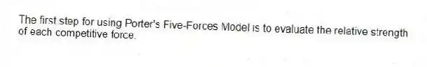 The first step for using Porter's Five-Forces Model is to evaluate the relative strength of each competitive force.