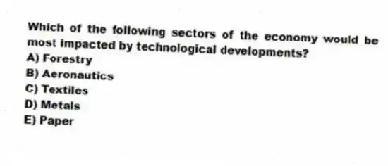 Which of the following sectors of the economy would be most impacted by technological developments?
A) Forestry
B) Aeronautics
C) Textiles
D) Metals
E) Paper