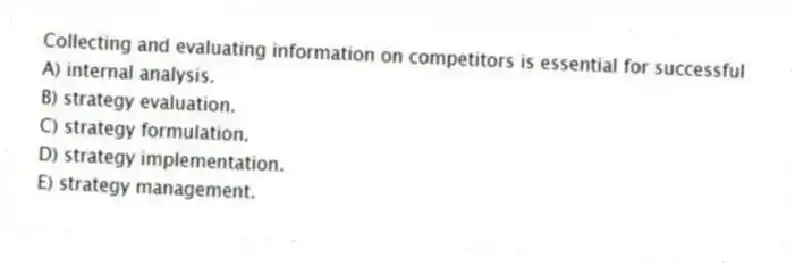 Collecting and evaluating information on competitors is essential for successful
A) internal analysis.
B) strategy evaluation.
C) strategy formulation.
D) strategy implementation.
E) strategy management.
