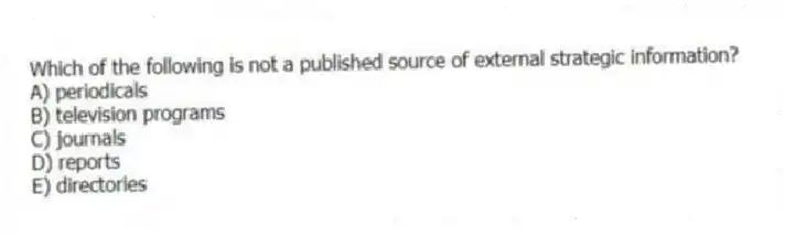 Which of the following is not a published source of external strategic information?
A) periodicals
B) television programs
C) journals
D) reports
E) directories