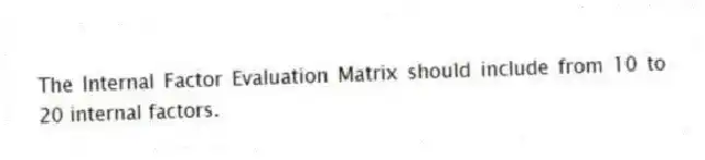 The Internal Factor Evaluation Matrix should include from 10 to 20 internal factors.