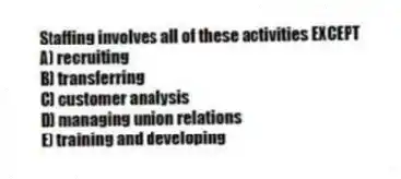 Staffing involves all of these activities EXCEPT
A) recruiting
B) transferring
C) customer analysis
D) managing union relations
E) training and developing