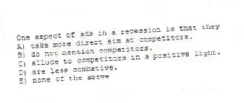 One aspect of ads in a recession is that they
A) take more direct aim at competitors.
B) do not mention competitors.
C) allude to competitors in a positive light.
D) are less combative.
E) none of the above