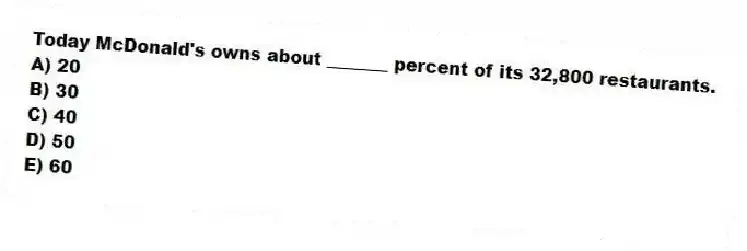 Today McDonald's owns about _______ percent of its 32,800 restaurants.
A) 20
B) 30
C) 40
D) 50
E) 60