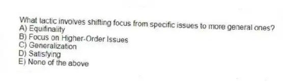 What tactic involves shifting focus from specific issues to more general ones?
A) Equifinality
B) Focus on Higher-Order Issues
C) Generalization
D) Satisfying
E) None of the above