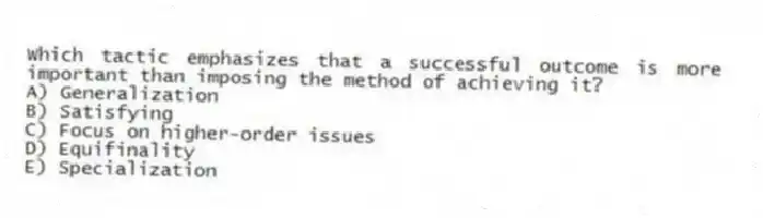 Which tactic emphasizes that a successful outcome is more important than imposing the method of achieving it?
A) Generalization
B) Satisfying
C) Focus on higher-order issues
D) Equifinality
E) Specialization