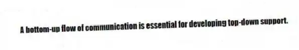 A bottom-up flow of communication is essential for developing top-down support.