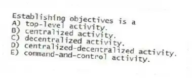 Establishing objectives is a
A) top-level activity.
B) centralized activity.
C) decentralized activity.
D) centralized-decentralized activity.
E) command-and-control activity.