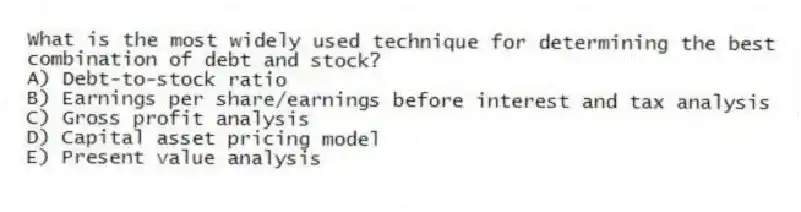 What is the most widely used technique for determining the best combination of debt and stock?
A) Debt-to-stock ratio
B) Earnings per share/earnings before interest and tax analysis
C) Gross profit analysis
D) Capital asset pricing model
E) Present value analysis