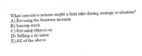 What corrective actions might a firm take during strategy evaluation?
A) Revising the business mission
B) Issuing stock
C) Revising objectives
D) Selling a division
E) All of the above