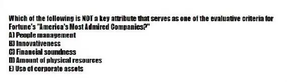 Which of the following is NOT a key attribute that serves as one of the evaluative criteria for Fortune's "America's Most Admired Companies?"
A) People management
B) Innovativeness
C) Financial soundness
D) Amount of physical resources
E) Use of corporate assets