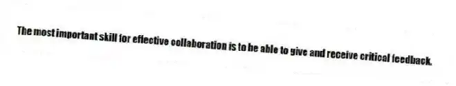 The most important skill for effective collaboration is to be able to give and receive critical feedback.