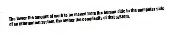 The lower the amount of work to be moved from the human side to the computer side of an information system, the higher the complexity of that system.