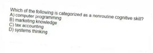 Which of the following is categorized as a nonroutine cognitive skill?
A) computer programming
B) marketing knowledge
C) tax accounting
D) systems thinking