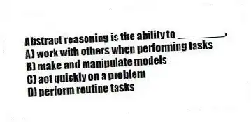 Abstract reasoning is the ability to ________.
A) work with others when performing tasks
B) make and manipulate models
C) act quickly on a problem
D) perform routine tasks