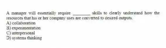 A manager will essentially require ________ skills to clearly understand how the resources that his or her company uses are converted to desired outputs.
A) collaboration
B) experimentation
C) interpersonal
D) systems thinking
