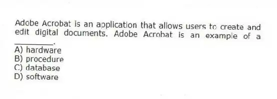 Adobe Acrobat is an application that allows users to create and edit digital documents. Adobe Acrobat is an example of a ________.
A) hardware
B) procedure
C) database
D) software