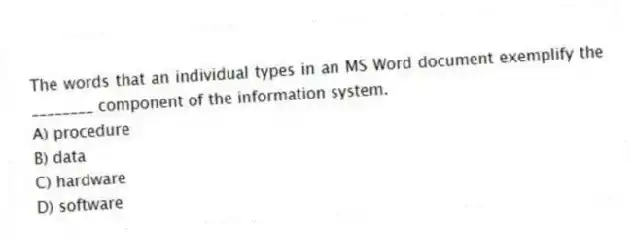 The words that an individual types in an MS Word document exemplify the ________ component of the information system.
A) procedure
B) data
C) hardware
D) software