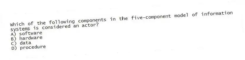 Which of the following components in the five-component model of information systems is considered an actor?
A) software
B) hardware
C) data
D) procedure