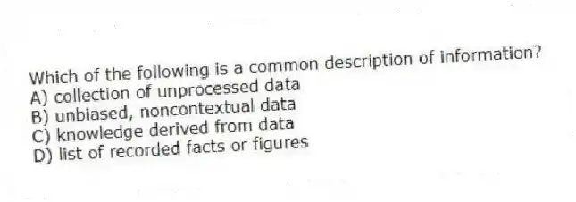 Which of the following is a common description of information?
A) collection of unprocessed data
B) unbiased, noncontextual data
C) knowledge derived from data
D) list of recorded facts or figures