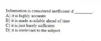 Information is considered inefficient if ________.
A) it is highly accurate
B) it is made available ahead of time
C) it is just barely sufficient
D) it is irrelevant to the subject