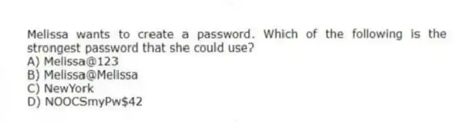 Melissa wants to create a password. Which of the following is the strongest password that she could use?
A) Melissa@123
B) Melissa@Melissa
C) NewYork
D) NOOCSmyPw$42