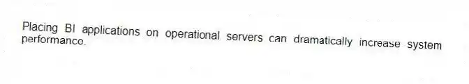 Placing BI applications on operational servers can dramatically increase system performance.