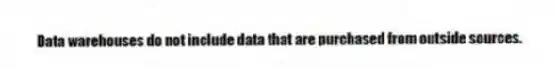 Data warehouses do not include data that are purchased from outside sources.