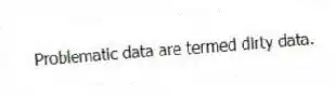 Problematic data are termed dirty data.