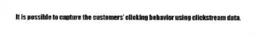 It is possible to capture the customers' clicking behavior using clickstream data.
