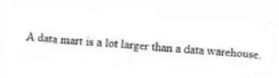 A data mart is a lot larger than a data warehouse.