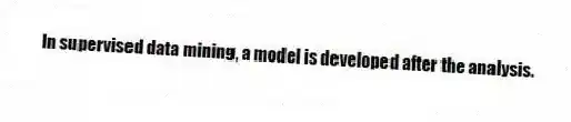 In supervised data mining, a model is developed after the analysis.