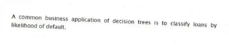 A common business application of decision trees is to classify loans by likelihood of default.