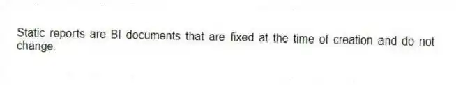 Static reports are BI documents that are fixed at the time of creation and do not change.