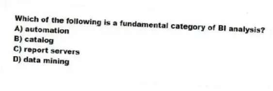 Which of the following is a fundamental category of BI analysis?
A) automation
B) catalog
C) report servers
D) data mining