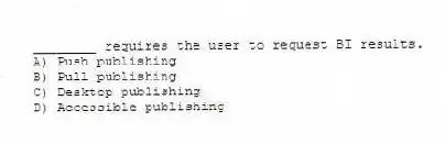 ________ requires the user to request BI results.
A) Push publishing
B) Pull publishing
C) Desktop publishing
D) Accessible publishing