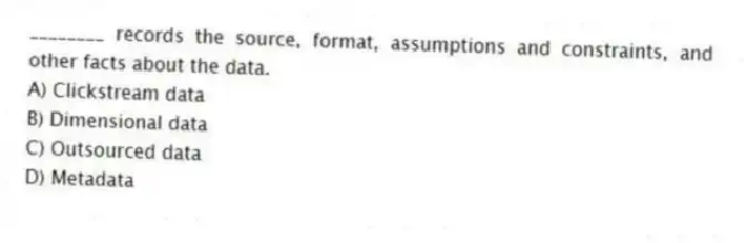 ________ records the source, format, assumptions and constraints, and other facts about the data.
A) Clickstream data
B) Dimensional data
C) Outsourced data
D) Metadata
