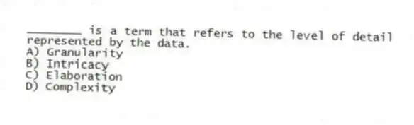 ________ is a term that refers to the level of detail represented by the data.
A) Granularity
B) Intricacy
C) Elaboration
D) Complexity