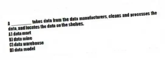A ________ takes data from the data manufacturers, cleans and processes the data, and locates the data on the shelves.
A) data mart
B) data mine
C) data warehouse
D) data model