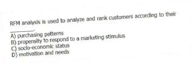 RFM analysis is used to analyze and rank customers according to their ________.
A) purchasing patterns
B) propensity to respond to a marketing stimulus
C) socio-economic status
D) motivation and needs