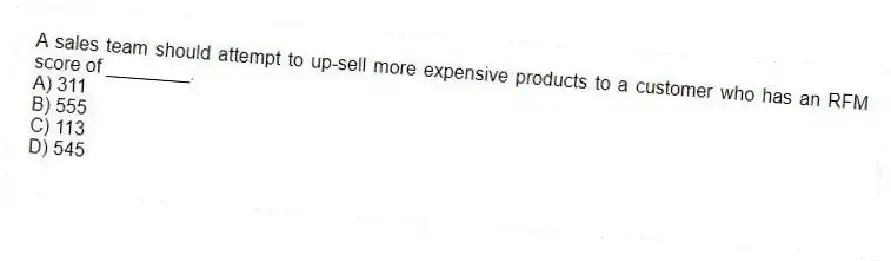 A sales team should attempt to up-sell more expensive products to a customer who has an RFM score of ________.
A) 311
B) 555
C) 113
D) 545