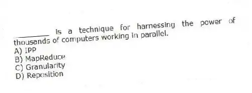 ________ is a technique for harnessing the power of thousands of computers working in parallel.
A) IPP
B) MapReduce
C) Granularity
D) Reposition