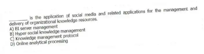 ________ is the application of social media and related applications for the management and delivery of organizational knowledge resources.
A) BI server management
B) Hyper-social knowledge management
C) Knowledge management protocol
D) Online analytical processing