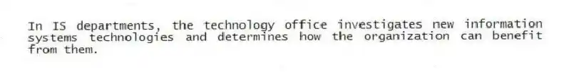 In IS departments, the technology office investigates new information systems technologies and determines how the organization can benefit from them.